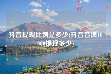 抖音提现比例是多少(抖音音浪10000提现多少)